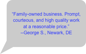 Family-owned business. Prompt, courteous, and high quality work &amp;#10;at a reasonable price.&rdquo;&amp;#10;--George S., Newark, DE