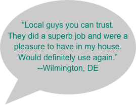 &ldquo;Local guys you can trust. They did a superb job and were a pleasure to have in my house. Would definitely use again.&rdquo;--Wilmington, DE